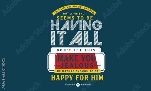 Your life may not be too good, but a friend seems to be having it all. Don’t let this make you jealous. Be mature enough to be happy for him.