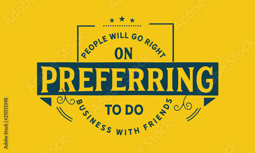 People will go right on preferring to do business with friends.