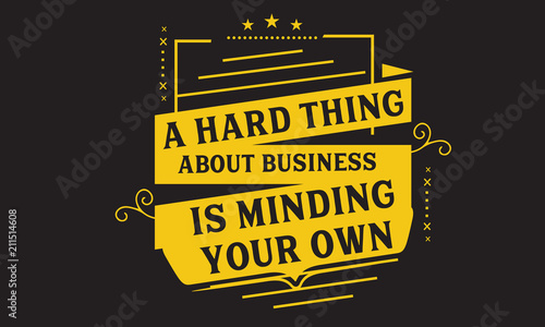 A hard thing about business is minding your own