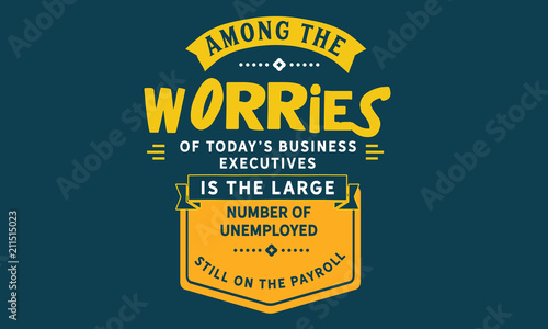 Among the worries of today's business executives is the large number of unemployed still on the payroll.