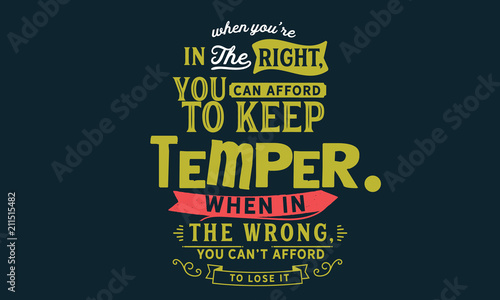 When you're in the right, you can afford to keep your temper. When in the wrong, you can't afford to lose it.
