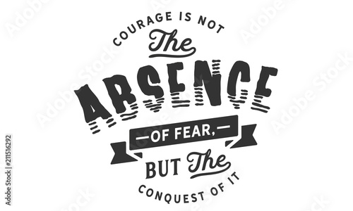 Courage is not the absence of fear, but the conquest of it.