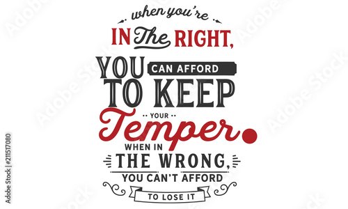 When you're in the right, you can afford to keep your temper. When in the wrong, you can't afford to lose it.