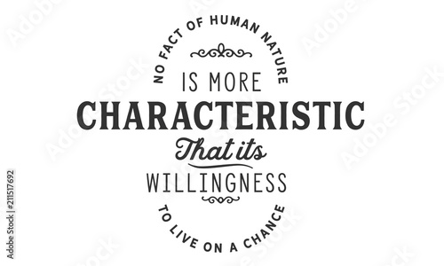 No fact of human nature is more characteristic that its willingness to live on a chance.