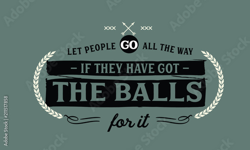 Let people go all the way if they have got the balls for it.