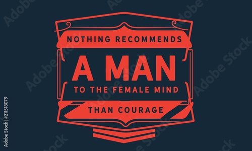Nothing recommends a man to the female mind than courage.