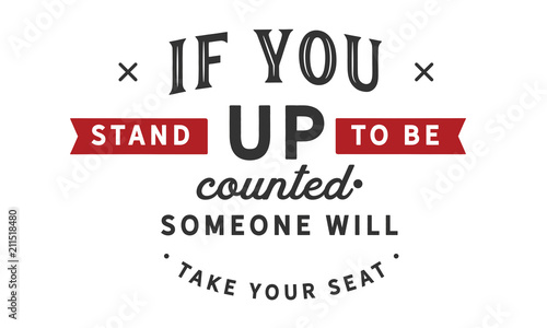 If you stand up to be counted, someone will take your seat.
