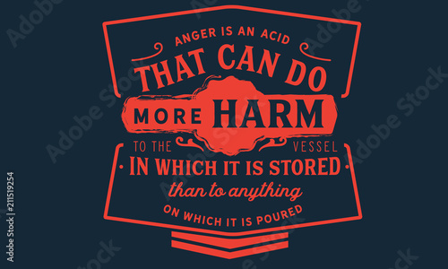 Anger is an acid that can do more harm to the vessel in which it is stored than to anything on which it is poured.