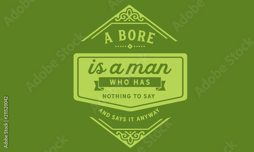 A bore is a man who has nothing to say and says it anyway.
