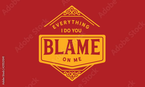 everything i do you blame on me