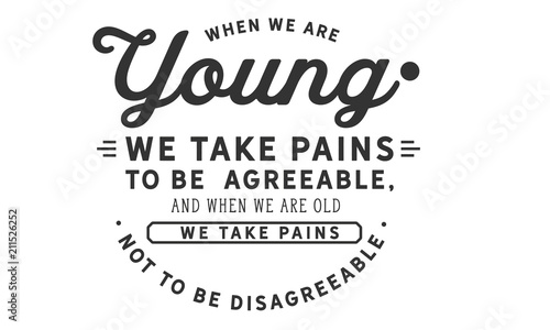 When we are young we take pains to be agreeable, and when we are old we take pains not to be disagreeable.