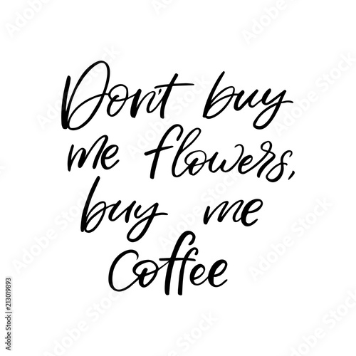 Hand drawn lettering card. The inscription: Don't buy me flowers,buy me coffee. Perfect design for greeting cards, posters, T-shirts, banners, print invitations.