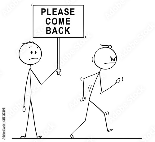 Cartoon stick drawing conceptual illustration of angry man, businessman or customer leaving and other man holding sign with please come back text.