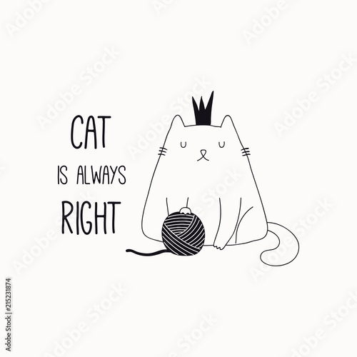 Hand drawn black and white vector illustration of a cute funny cat in a crown, with yarn ball, quote Cat is always right. Isolated objects. Line drawing. Design concept for poster, t-shirt print.