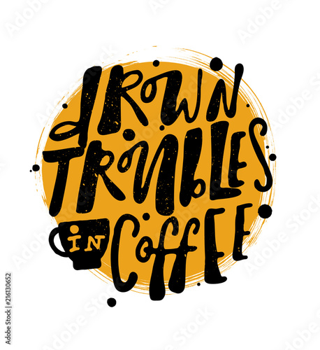 Drown troubles in coffee. Hand lettering poster with the shape of cup.
