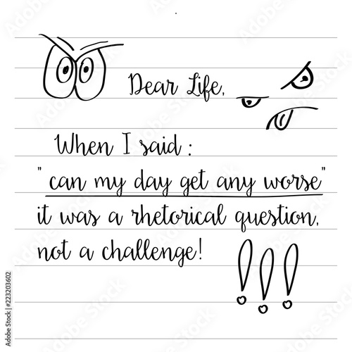 Hand drawn typography poster with creative slogan: Dear life, when i said "can my day get any worse",  it was a rhetorical question, not a challenge