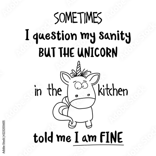 Hand drawn typography poster with creative slogan: Sometimes, I question my sanity, but the unicorn in the kitchen told me I am fine