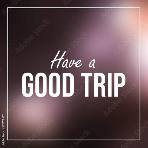 Have a good trip. Inspiration and motivation quote