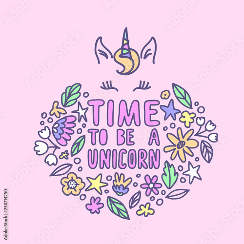 Time to be a Unicorn. Beautiful hand written quote in pastel colors and floral elements around in doodle style. Unicorn face line art. Perfect greeting card and t-shirt print.