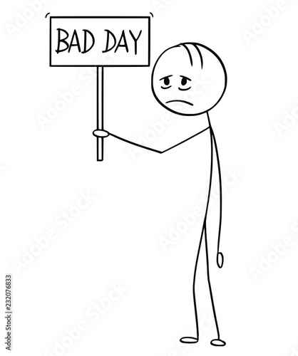 Cartoon stick drawing conceptual illustration of tired or depressed man or businessman holding bad day sing.