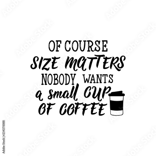 Of course size matters nobody wants a small cup of coffee. Lettering. calligraphy vector illustration.