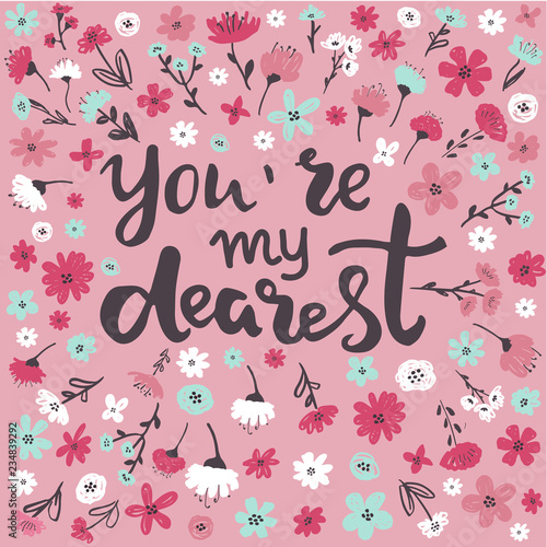 Hand written lettering quote about love and relationship. Hand drawn lettering words you are my dearest.Valentine day card decorated with flowers