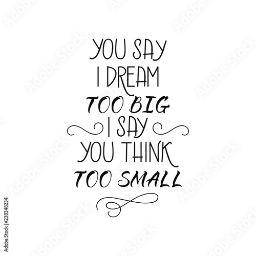 you say i dream too big i say you think too small. lettering motivational quote. calligraphy vector illustration.