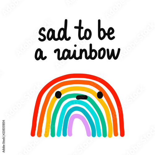 Sad to be a rainbow hand drawn illustration with unhappy rainbow with lettering for prints posters t shirts banners presentation kids