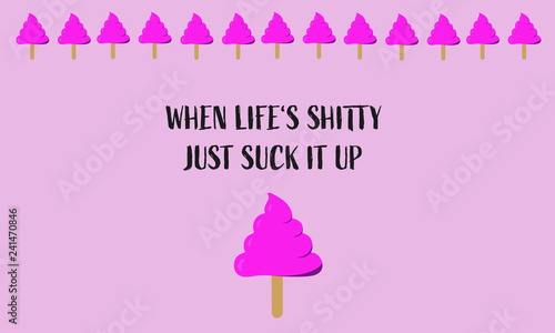 When Life is shitty, just suck it up
