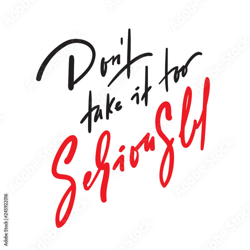 Don't take it too seriously - inspire and motivational quote. Hand drawn beautiful lettering. Print for inspirational poster, t-shirt, bag, cups, card, flyer, sticker, badge. Cute original vector sign