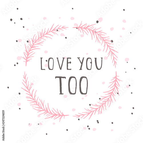 Vector hand drawn illustration of text LOVE YOU TOO and floral round frame on white background. Colorful.