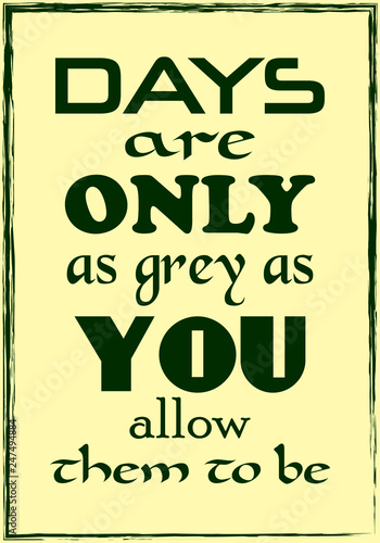 Days are only as grey as you allow them to be. Motivational quote. Vector illustration for design