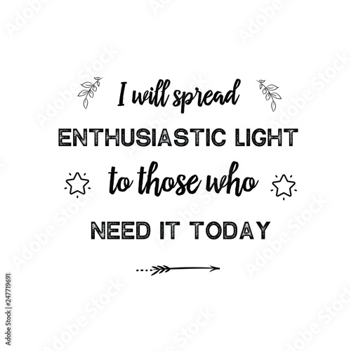 I will spread enthusiastic light to those who need it today. Calligraphy saying for print. Vector Quote 