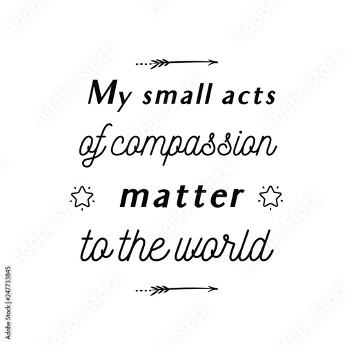 My small acts of compassion matter to the world. Calligraphy saying for print. Vector Quote 
