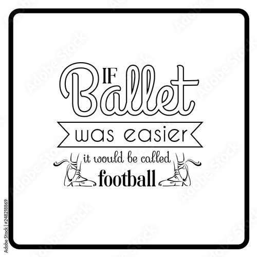  If ballet was easier it would be called football. Quote typographical background. Vector template for card banner and poster with hand drawn elements.