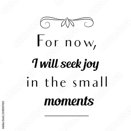For now, I will seek joy in the small moments. Calligraphy saying for print. Vector Quote 