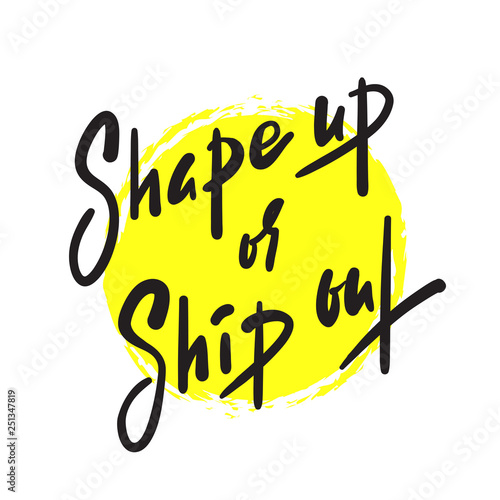 Shape up or ship out - inspire motivational quote. Hand drawn beautiful lettering. Print for inspirational poster, t-shirt, bag, cups, card, flyer, sticker, badge. English idiom, proverb