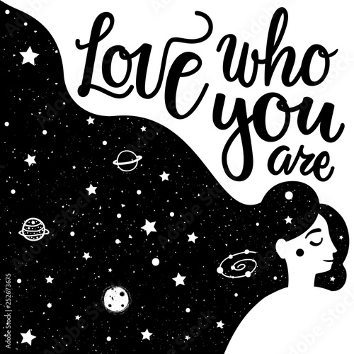 Vector illustration with long hair young woman and calligraphy inspirational text - love who you are. Black and white typography poster with stars, galaxy, planets, moon and quote.
