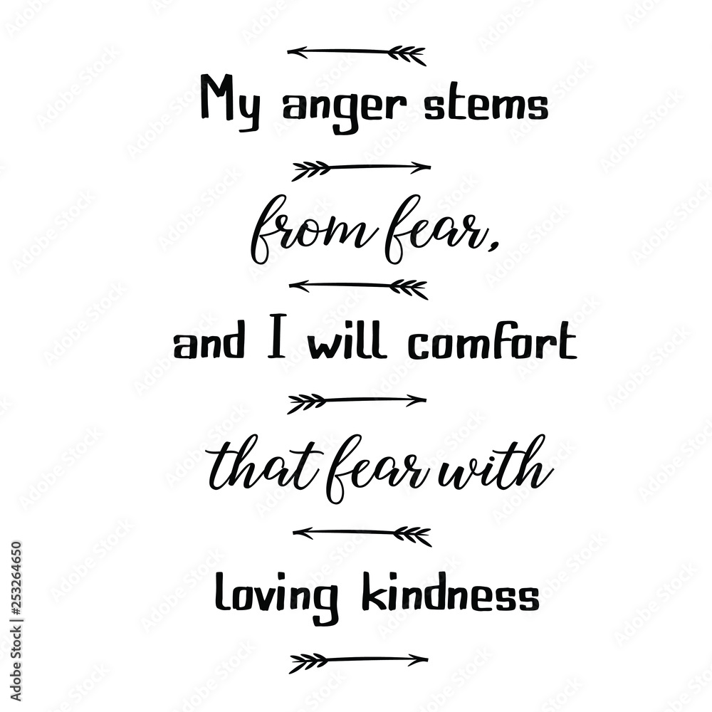 Calligraphy saying for print. Vector Quote. My anger stems from fear, and I will comfort that fear with loving kindness. Calligraphy saying for print. Vector Quote. My anger stems from fear, and I will comfort that fear with loving kindness.