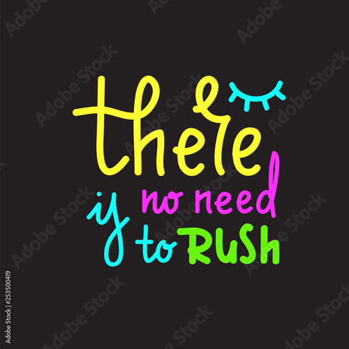 There is no need to rush - simple inspire and motivational quote. Hand drawn beautiful lettering. Print for inspirational poster, t-shirt, bag, cups, card, flyer, sticker, badge. Cute and funny vector