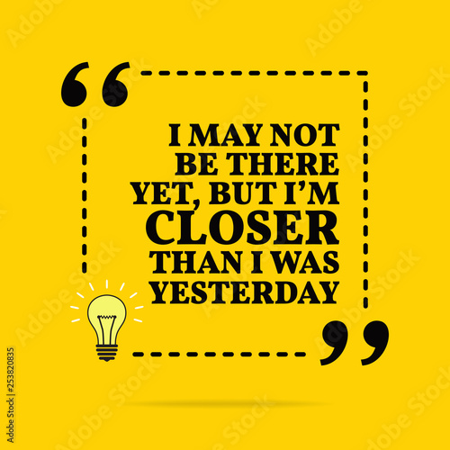 Inspirational motivational quote. I may not be there yet, but I'm closer than I was yesterday. Vector simple design.