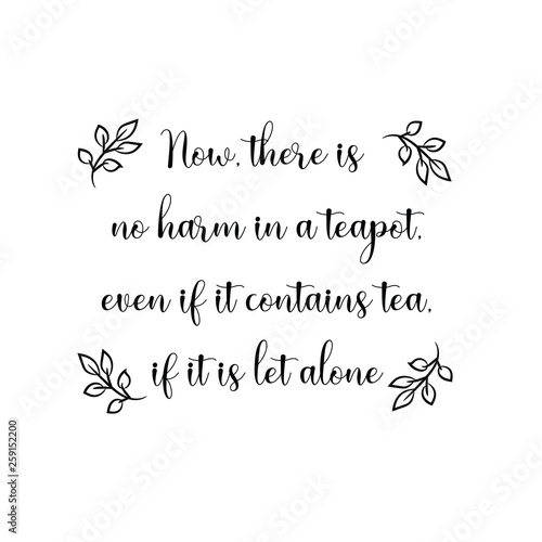 Calligraphy saying for print. Vector Quote.  Now, there is no harm in a teapot, even if it contains tea, if it is let alone