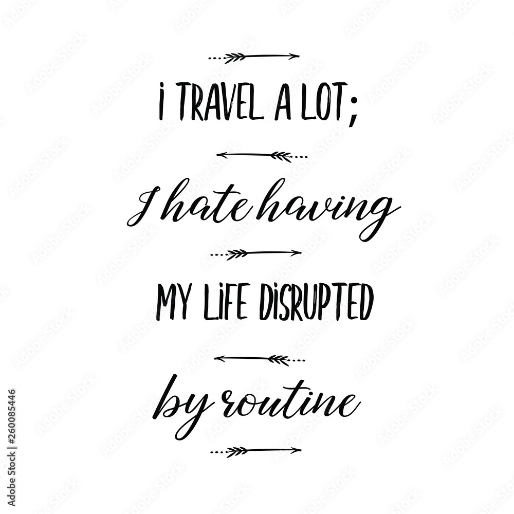 Calligraphy saying for print. Vector Quote. I travel a lot; I hate having my life disrupted by routine. Calligraphy saying for print. Vector Quote. I travel a lot; I hate having my life disrupted by routine.