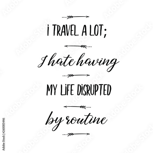 Calligraphy saying for print. Vector Quote. I travel a lot; I hate having my life disrupted by routine.
