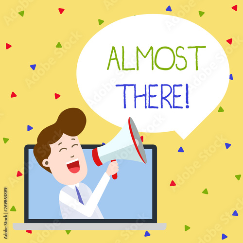 Word writing text Almost There. Business photo showcasing Soon to be or very nearly finished with some goal or task Man Speaking Through Laptop into Loudhailer Blank Speech Bubble Announce