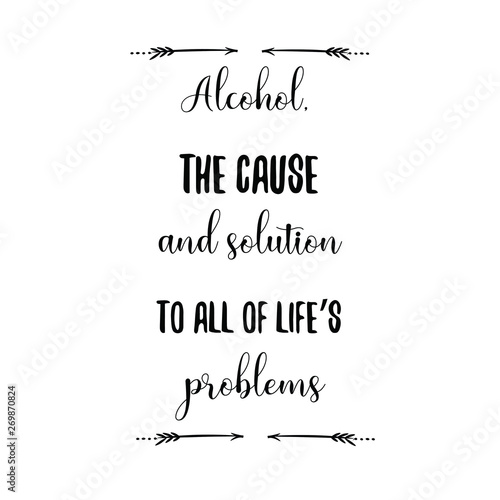 Alcohol, the cause and solution to all of life’s problems. Calligraphy saying for print. Vector Quote