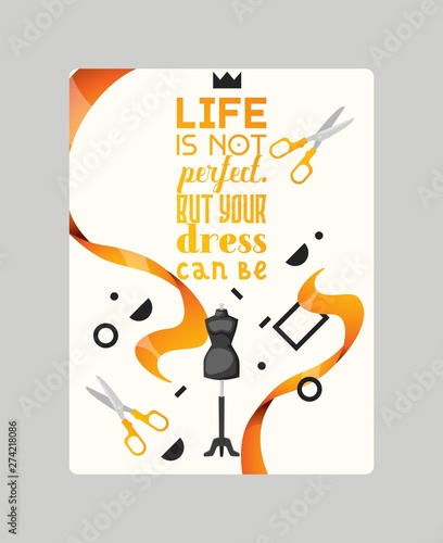 Life is not perfect. But your dress can be poster vector illustration. Tailor shop with accessories such as ribbons, mannequin and scissors. Creating new clothes in atelier studio.