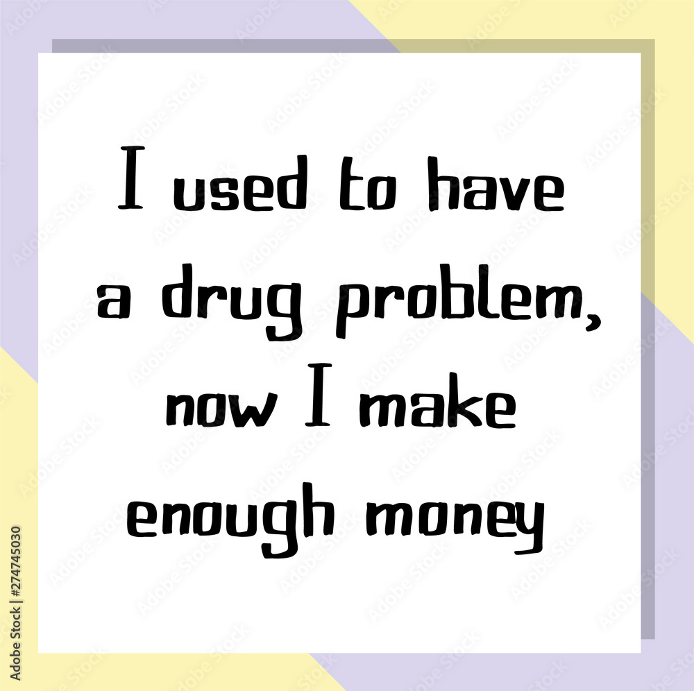 I used to have a drug problem, now I make enough money. Ready to post social media quote