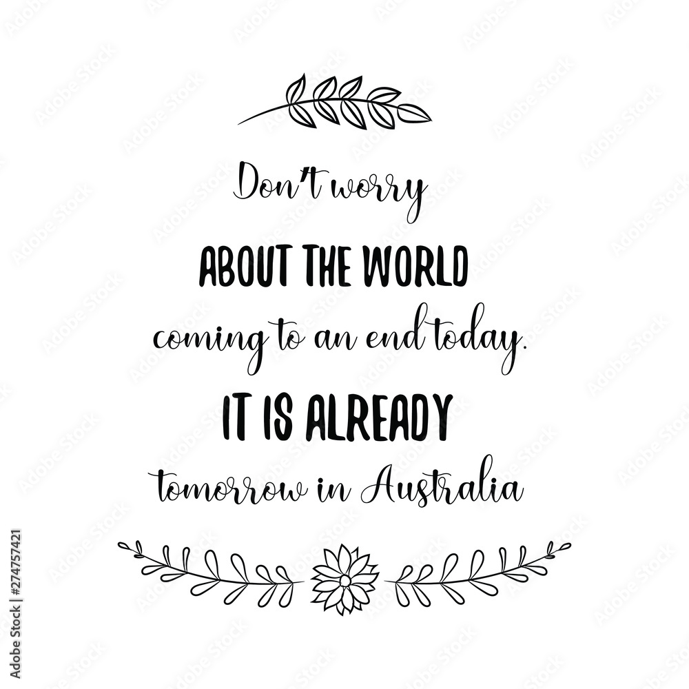 Don’t worry about the world coming to an end today. It is already tomorrow in Australia. Calligraphy saying for print. Vector Quote 