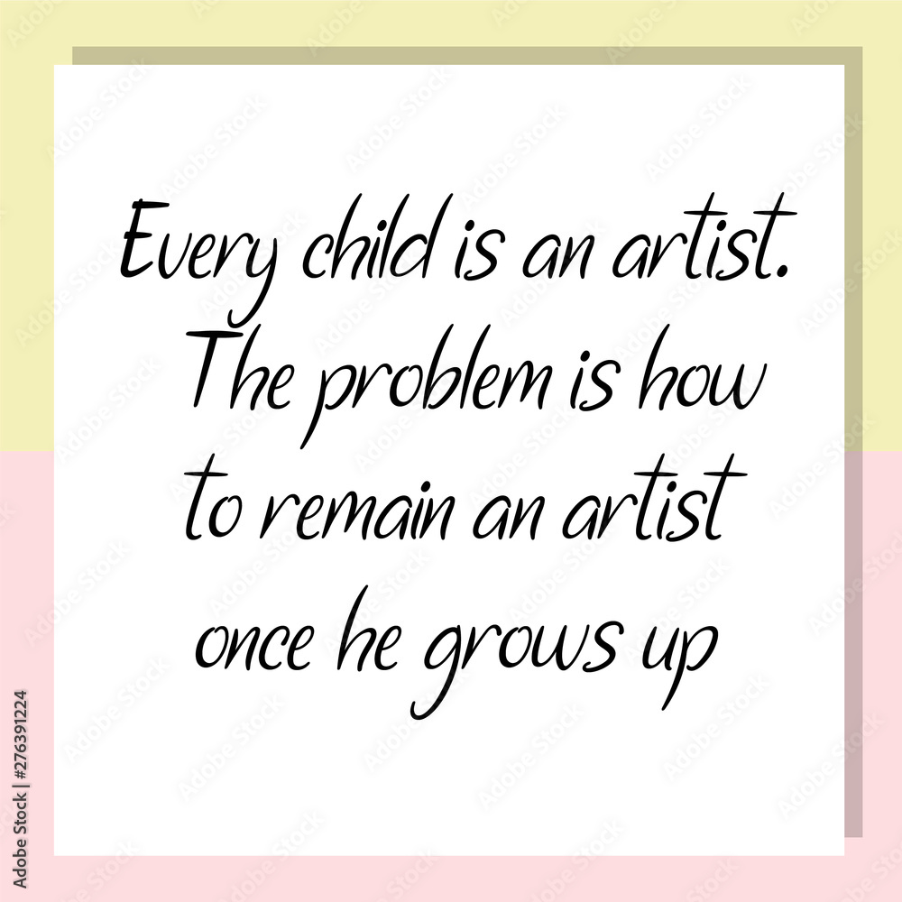 Every child is an artist. The problem is how to remain an artist once he grows up. Ready to post social media quote